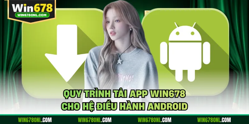 Quy trình tải app WIN678 cho hệ điều hành Android
